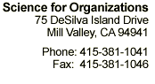 Science For Organizations . 75 DeSilva Island Drive . Mill Valley, CA 94941 . Phone 415-381-1041 . Fax 415-381-1046 . Email: info@scifororg.com